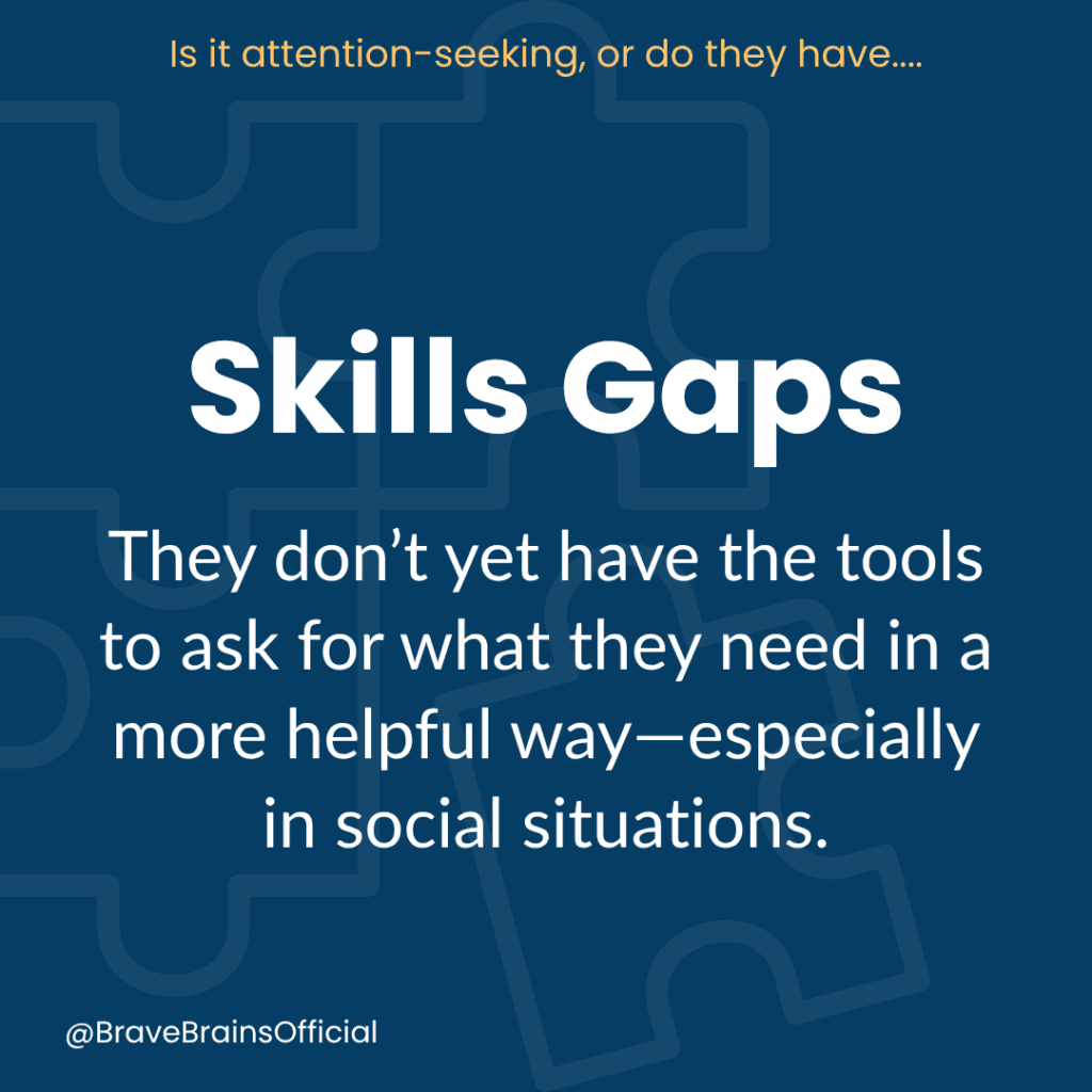 Is it attention-seeking or do they have... Skills Gaps: They don't yet have the tools to ask for what they need in a more helpful way - especially in social situations.